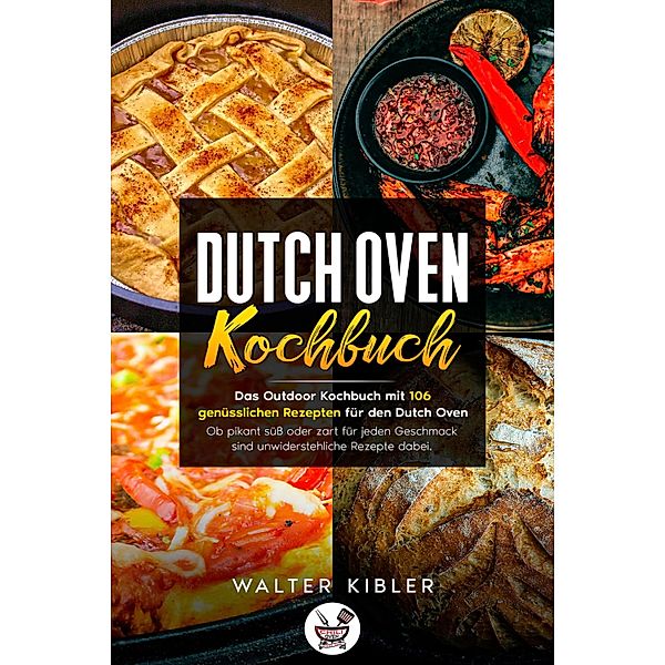Dutch Oven Kochbuch Das Outdoor Kochbuch mit 106  genüsslichen Rezepten für den Dutch Oven - Ob pikant süß oder zart für jeden Geschmack sind unwiderstehliche Rezepte dabei., Walter Kibler