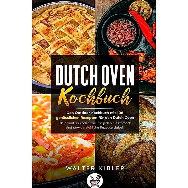 Dutch Oven Kochbuch Das Outdoor Kochbuch mit 106  genüsslichen Rezepten für den Dutch Oven - Ob pikant süss oder zart für jeden Geschmack sind unwiderstehliche Rezepte dabei., Walter Kibler