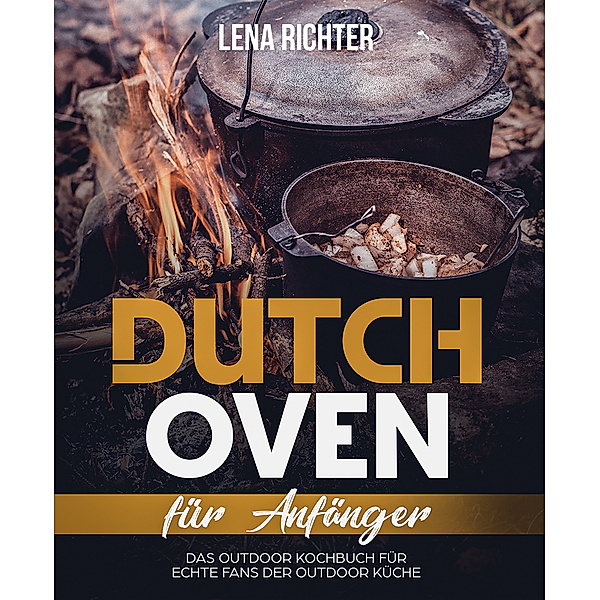 Dutch Oven Kochbuch: Mehr als 60 geniale Dutch Oven Rezepte für Anfänger, Lena Richter