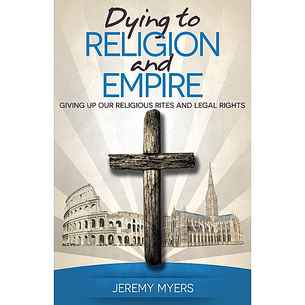 Dying to Religion and Empire: Giving up Our Religious Rites and Legal Rights (Close Your Church for Good, #3), Jeremy Myers