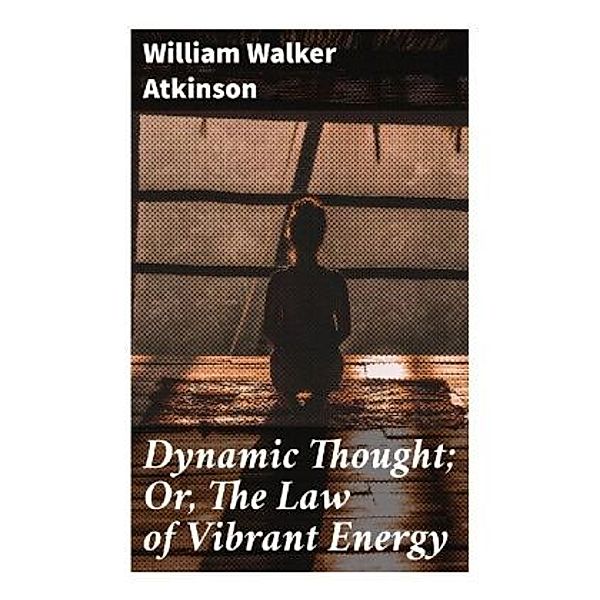 Dynamic Thought; Or, The Law of Vibrant Energy, William Walker Atkinson