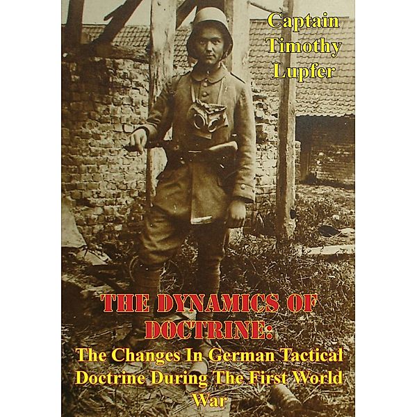 Dynamics Of Doctrine: The Changes In German Tactical Doctrine During The First World War [Illustrated Edition], Captain Timothy Lupfer