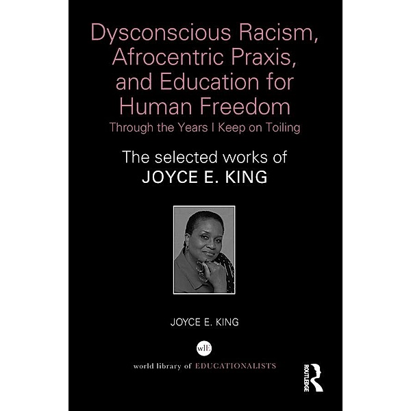 Dysconscious Racism, Afrocentric Praxis, and Education for Human Freedom: Through the Years I Keep on Toiling, Joyce E. King