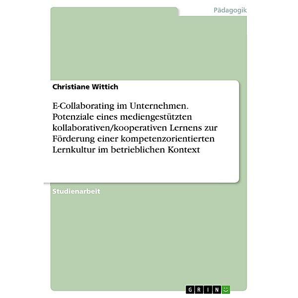E-Collaborating im Unternehmen. Potenziale eines mediengestützten kollaborativen/kooperativen Lernens zur Förderung einer kompetenzorientierten Lernkultur im betrieblichen Kontext, Christiane Wittich