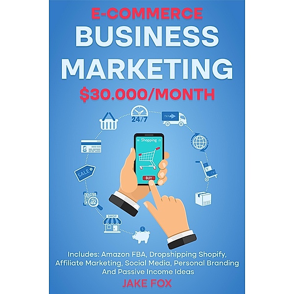 E-commerce Business Marketing $30.000/Month Includes: Amazon FBA, Dropshipping Shopify, Affiliate Marketing, Social Media, Personal Branding And Passive Income Ideas, Jake Fox