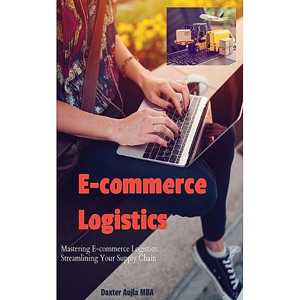 E-commerce Logistics-Mastering E-commerce Logistics: Streamlining Your Supply Chain, Daxter Aujla