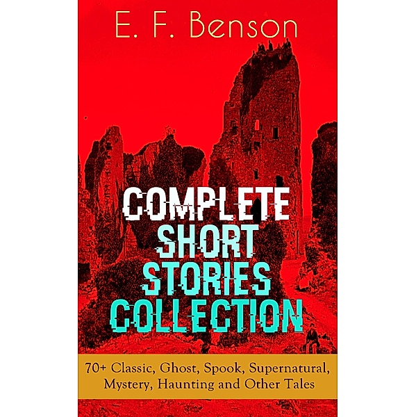 E. F. Benson: Complete Short Stories Collection: 70+ Classic, Ghost, Spook, Supernatural, Mystery, Haunting and Other Tales, E. F. Benson