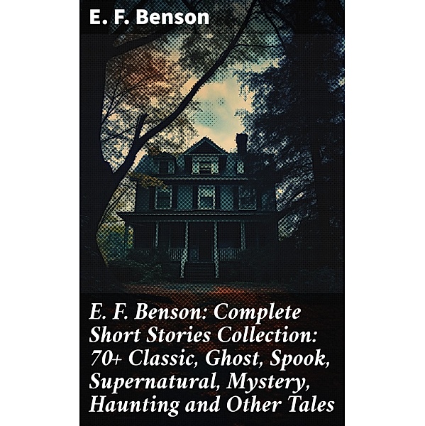E. F. Benson: Complete Short Stories Collection: 70+ Classic, Ghost, Spook, Supernatural, Mystery, Haunting and Other Tales, E. F. Benson