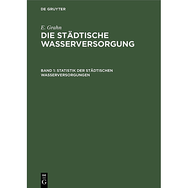 E. Grahn: Die städtische Wasserversorgung / Band 1 / Statistik der städtischen Wasserversorgungen, E. Grahn