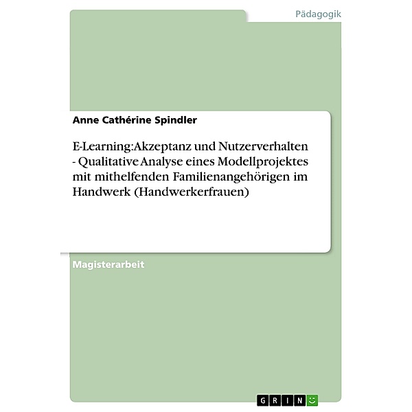 E-Learning: Akzeptanz und Nutzerverhalten - Qualitative Analyse eines Modellprojektes mit mithelfenden Familienangehörigen im Handwerk (Handwerkerfrauen), Anne Cathérine Spindler