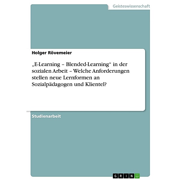 E-Learning - Blended-Learning in der sozialen Arbeit - Welche Anforderungen stellen neue Lernformen an Sozialpädagogen und Klientel?, Holger Rövemeier