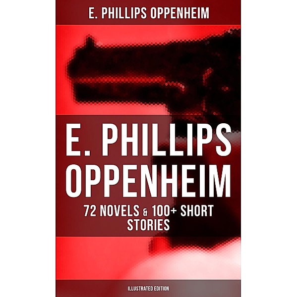 E. Phillips Oppenheim: 72 Novels & 100+ Short Stories (Illustrated Edition), E. Phillips Oppenheim