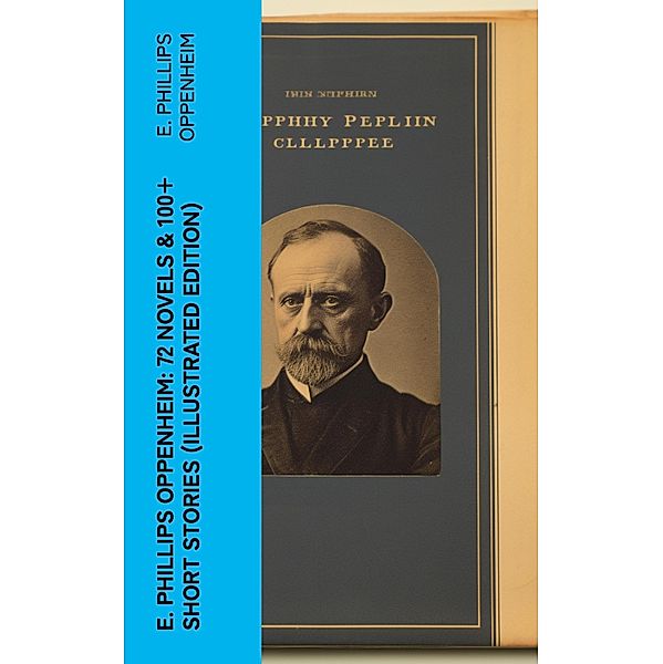E. Phillips Oppenheim: 72 Novels & 100+ Short Stories (Illustrated Edition), E. Phillips Oppenheim