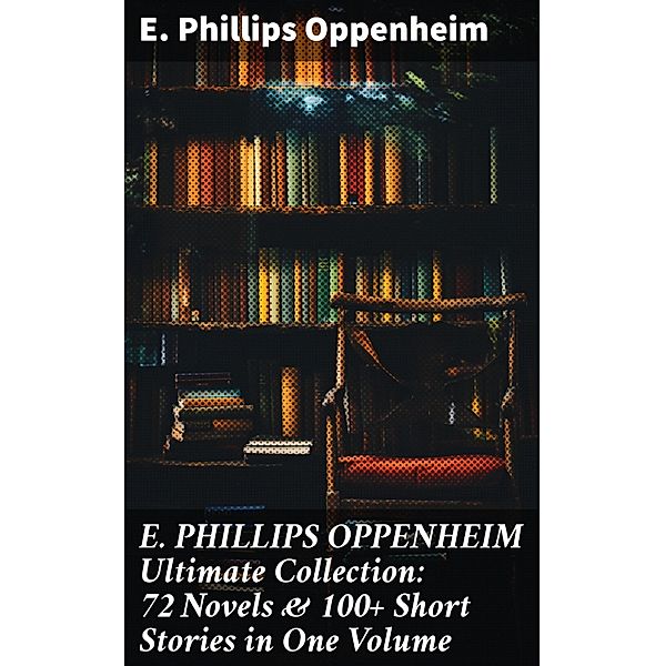 E. PHILLIPS OPPENHEIM Ultimate Collection: 72 Novels & 100+ Short Stories in One Volume, E. Phillips Oppenheim