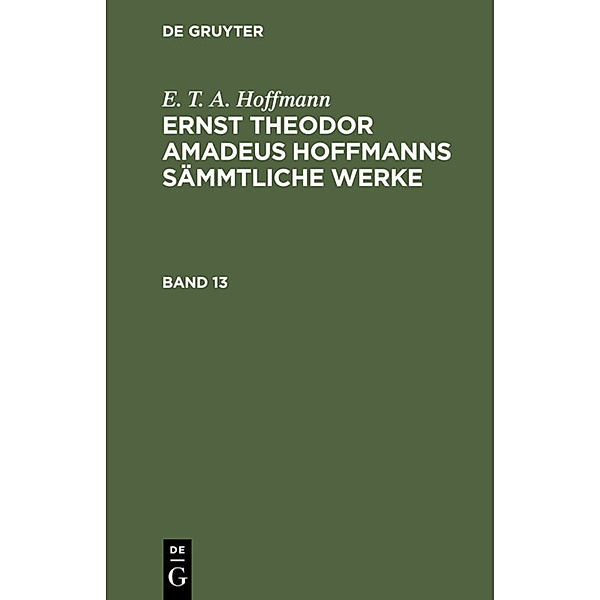 E. T. A. Hoffmann: Ernst Theodor Amadeus Hoffmanns sämmtliche Werke. Band 13, E. T. A. Hoffmann