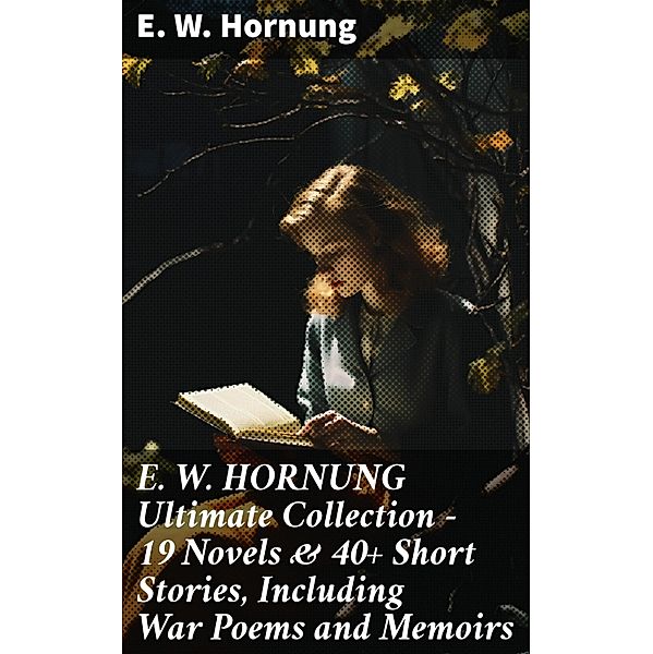 E. W. HORNUNG Ultimate Collection - 19 Novels & 40+ Short Stories, Including War Poems and Memoirs, E. W. Hornung