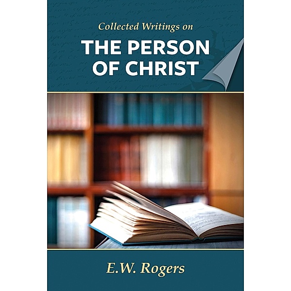 E. W. Rogers on the Person of Christ (Collected Writings of E. W. Rogers) / Collected Writings of E. W. Rogers, E. W. Rogers