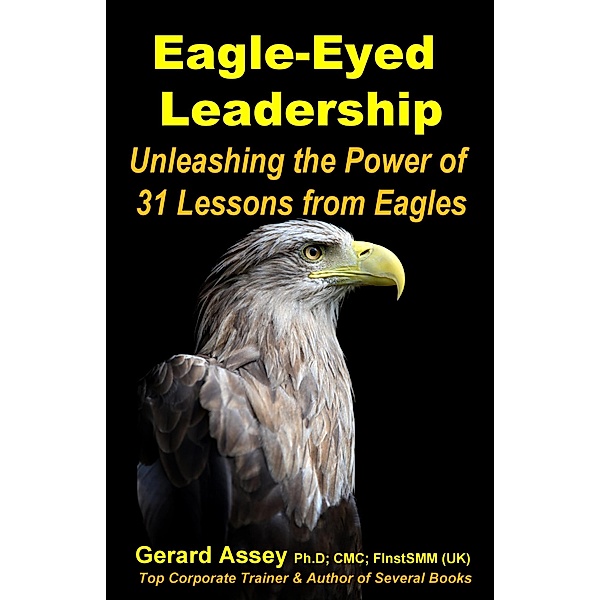 Eagle-Eyed Leadership: Unleashing the Power of 31 Lessons from Eagles, Gerard Assey