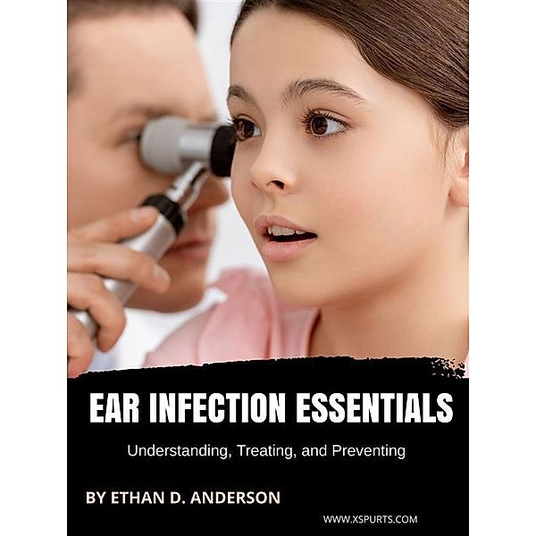 Ear Infection Essentials Understanding, Treating, and Preventing, Ethan D. Anderson