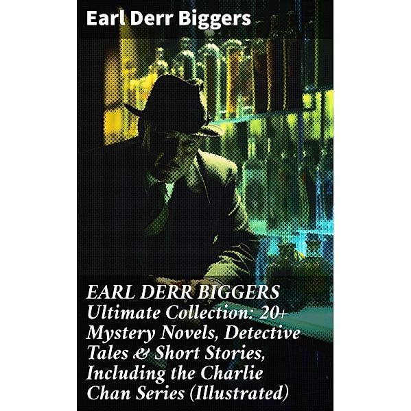 EARL DERR BIGGERS Ultimate Collection: 20+ Mystery Novels, Detective Tales & Short Stories, Including the Charlie Chan Series (Illustrated), Earl Derr Biggers