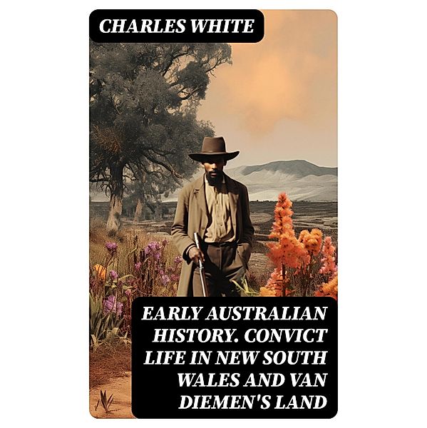 Early Australian History. Convict Life in New South Wales and Van Diemen's Land, Charles White