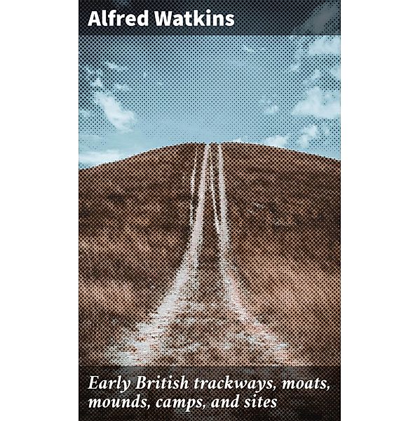 Early British trackways, moats, mounds, camps, and sites, Alfred Watkins