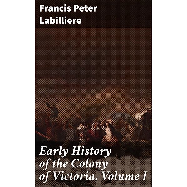 Early History of the Colony of Victoria, Volume I, Francis Peter Labilliere