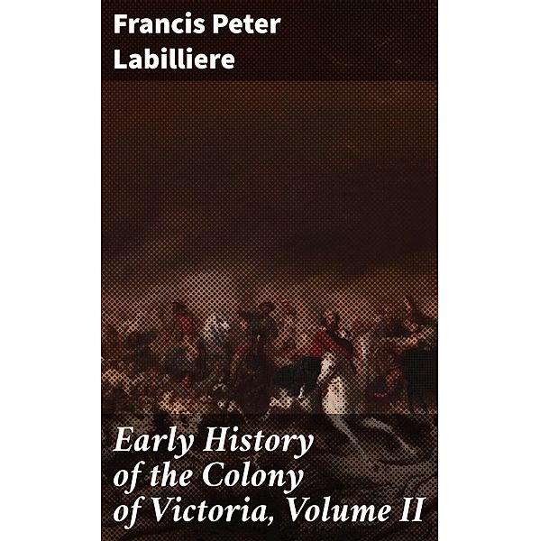 Early History of the Colony of Victoria, Volume II, Francis Peter Labilliere