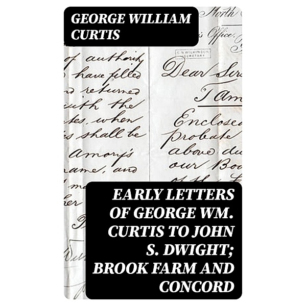 Early Letters of George Wm. Curtis to John S. Dwight; Brook Farm and Concord, George William Curtis