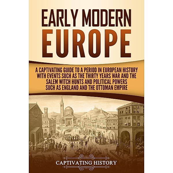 Early Modern Europe: A Captivating Guide to a Period in European History with Events Such as The Thirty Years War and The Salem Witch Hunts and Political Powers Such as England and The Ottoman Empire, Captivating History