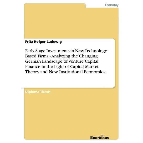 Early Stage Investments in New Technology Based Firms - Analyzing the Changing German Landscape of Venture Capital Finance in the Light of Capital Market Theory and New Institutional Economics, Fritz Holger Ludewig