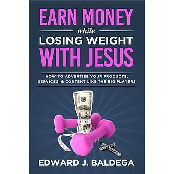 Earn Money While Losing Weight With Jesus: How To Advertise Your Products, Services, and Content Like the Big Players, Edward Baldega