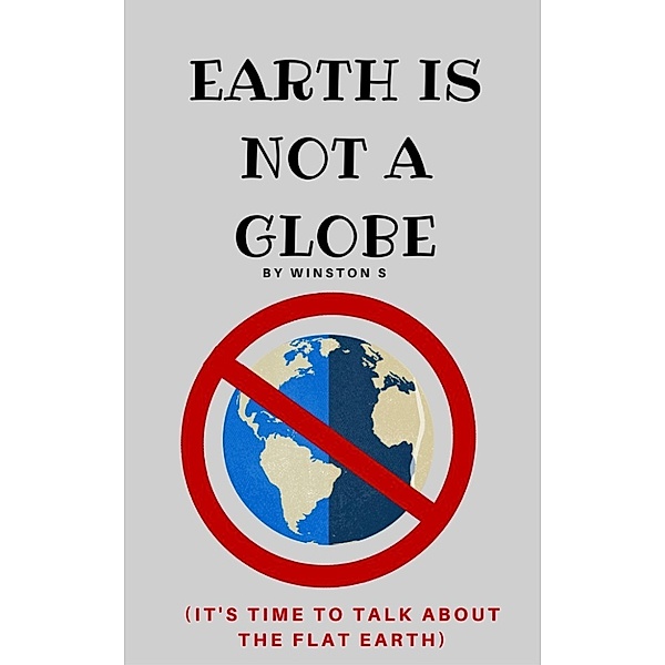 Earth is Not a Globe: It's Time to Talk About Flat Earth, Winston S