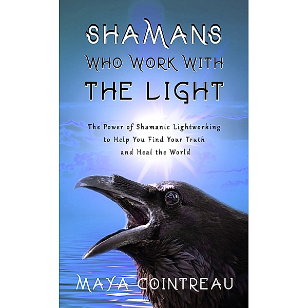 Earth Lodge Guides: Shamans Who Work with The Light: The Power of Shamanic Lightworking to Help You Find Your Truth and Heal the World, Maya Cointreau