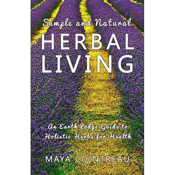 Earth Lodge Guides: Simple and Natural Herbal Living: An Earth Lodge Guide to Holistic Herbs for Health, Maya Cointreau