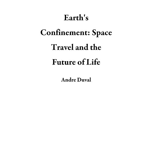 Earth's Confinement: Space Travel and the Future of Life, Andre Duval