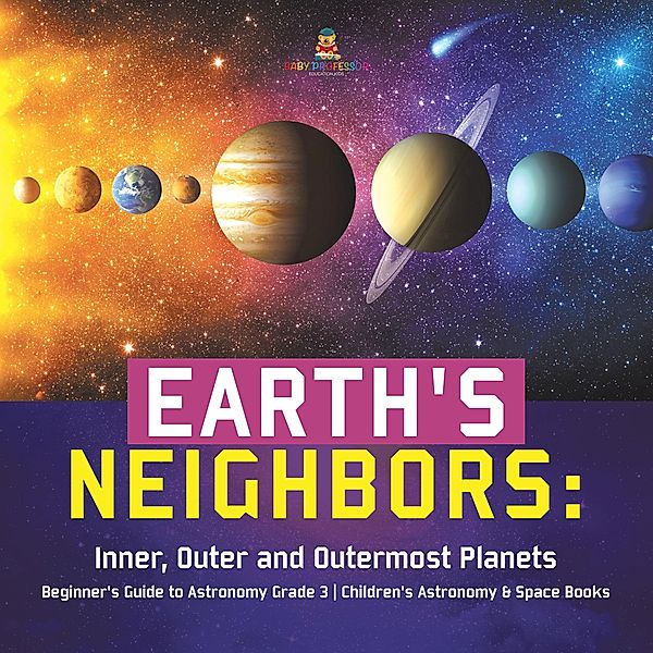 Earth's Neighbors: Inner, Outer and Outermost Planets | Beginner's Guide to Astronomy Grade 3 | Children's Astronomy & Space Books / Baby Professor, Baby