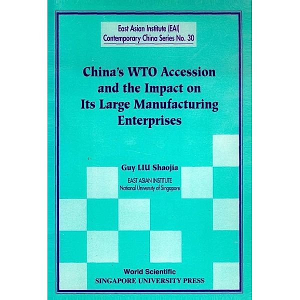 East Asian Institute Contemporary China Series: China's Wto Accession And The Impact On Its Large Manufacturing Enterprises, Guy Shaojia Liu