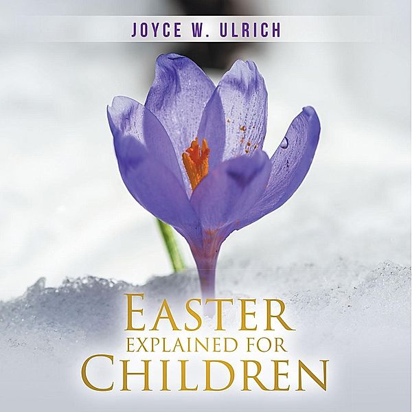 Easter Explained for Children / Christian Faith Publishing, Inc., Joyce W. Ulrich