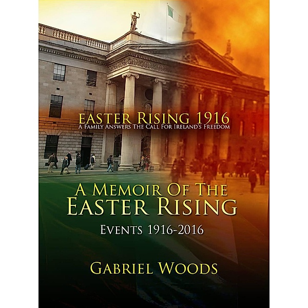 Easter Rising 1916 A Family Answers the Call for Ireland`s Freedom A Memoir of the Easter Rising Events 1916 - 2016 / Easter Rising 1916 A Family Answers the Call for Ireland`s Freedom, Gabriel Woods