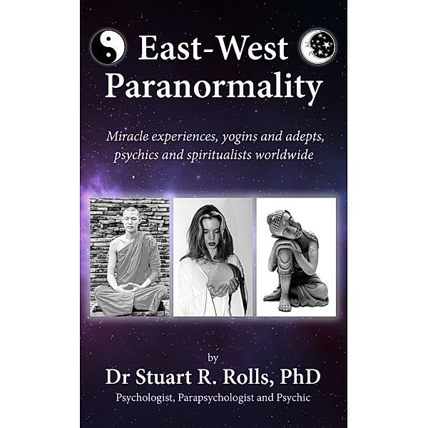 East–West Paranormality: Miracle experiences, yogins and adepts, psychics and spiritualists worldwide, Dr Stuart R Rolls