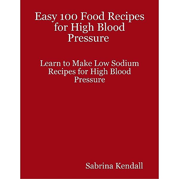 Easy 100 Food Recipes for High Blood Pressure  Learn to Make Low Sodium Recipes for High Blood Pressure, Sabrina Kendall