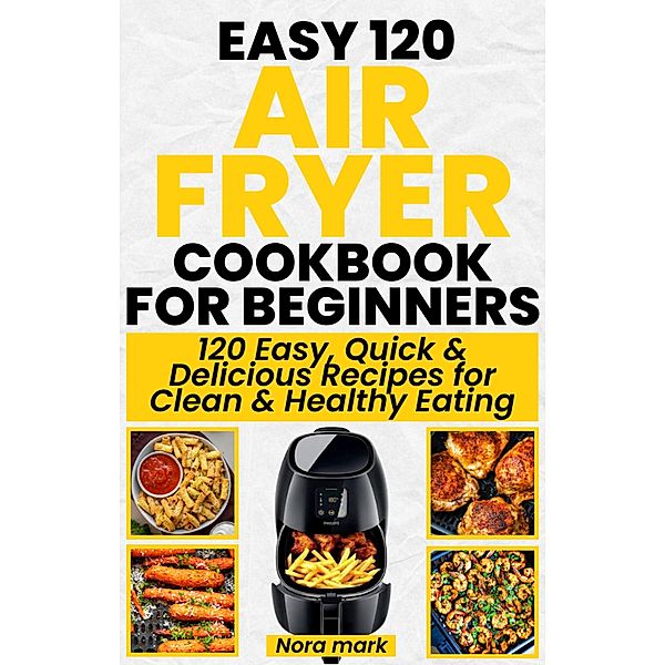 Easy 120 Air Fryer Cookbook for Beginners: 120 Easy, Quick and Delicious Recipes for Clean and Healthy Eating, Nora Mark