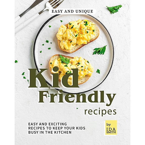 Easy and Unique Kid Friendly Recipes: Easy and Exciting Recipes to Keep Your Kids Busy in the Kitchen, Ida Smith