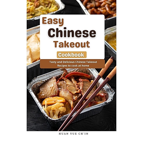 Easy Chinese Takeout Cookbook : Tasty and Delicious Chinese Takeout Recipes to cook at home, Huan Yue Ch'in