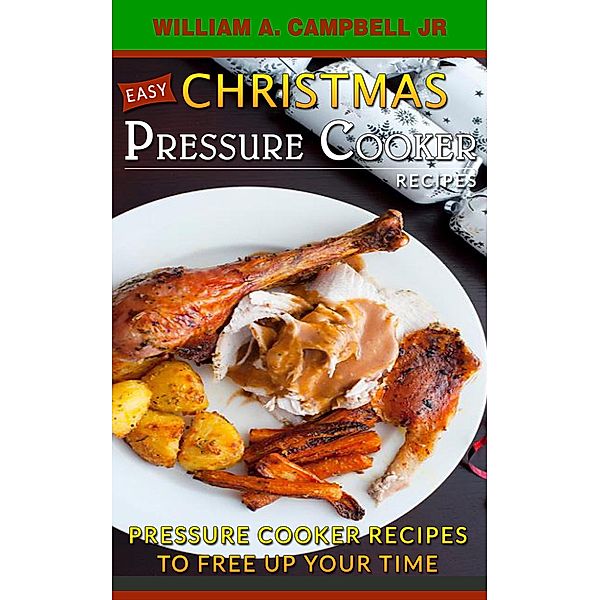 Easy Christmas Pressure Cooker Recipes: Pressure Cooker Recipes to Free Up Your Time (Holiday Pressure Cooker Recipes, #2) / Holiday Pressure Cooker Recipes, William A. Campbell