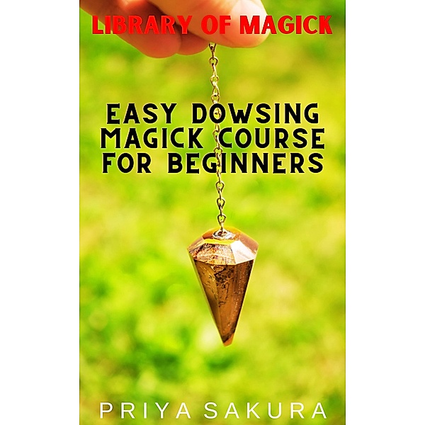 Easy Dowsing Magick Course for Beginners (Library of Magick, #9) / Library of Magick, Priya Sakura