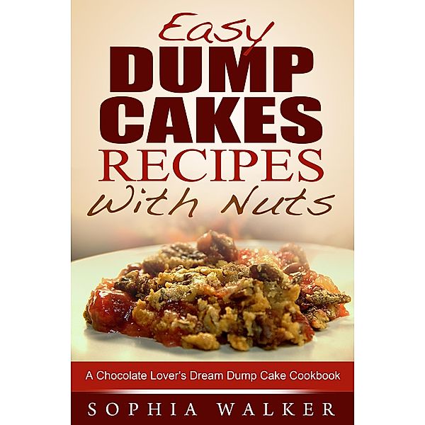 Easy Dump Cake Recipes With Nuts: Delicious Dump Cake Cookbook For Nut Lovers, Sophia Walker