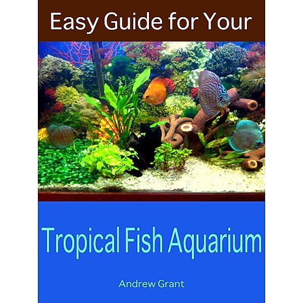 Easy Guide for Your Tropical Fish Aquarium, Andrew Grant