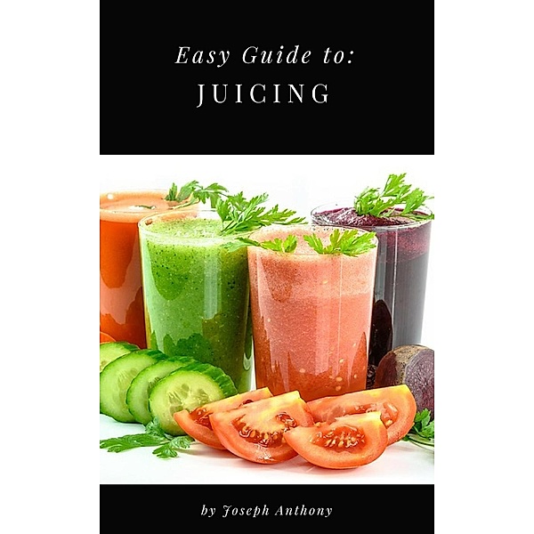 Easy Guide to: Juicing, Joseph Anthony